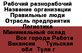 Рабочий-разнорабочий › Название организации ­ Правильные люди › Отрасль предприятия ­ Логистика › Минимальный оклад ­ 30 000 - Все города Работа » Вакансии   . Тульская обл.,Тула г.